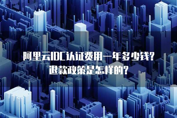 阿里云IDC认证费用一年多少钱?退款政策是怎样的?