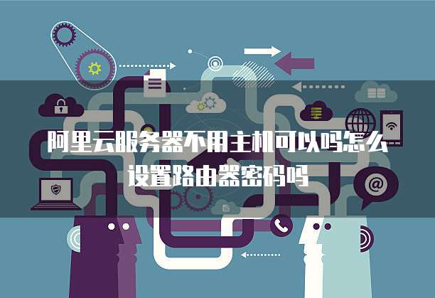 阿里云服务器不用主机可以吗怎么设置路由器密码吗