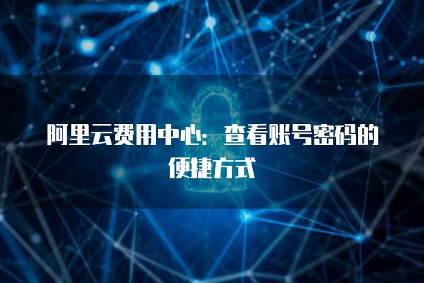 阿里云费用中心:查看账号密码的便捷方式
