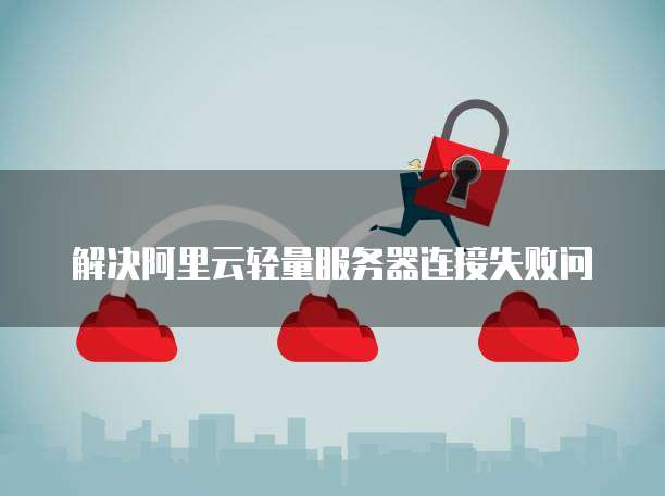 解决阿里云轻量服务器连接失败问
