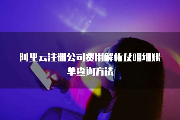 阿里云注册公司费用解析及明细账单查询方法