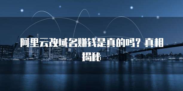 阿里云改域名赚钱是真的吗?真相揭秘