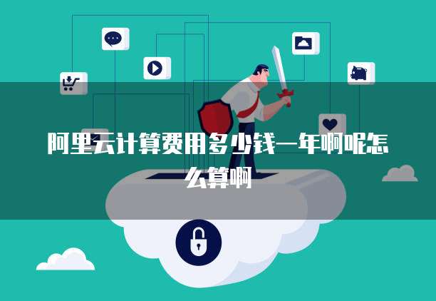 阿里云计算费用多少钱一年啊呢怎么算啊