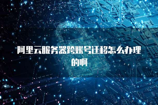 阿里云服务器跨账号迁移怎么办理的啊