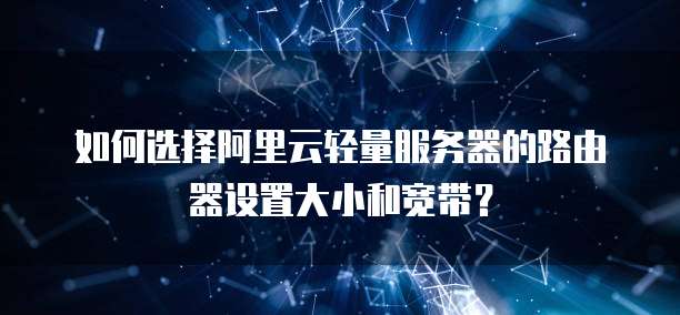 如何选择阿里云轻量服务器的路由器设置大小和宽带?