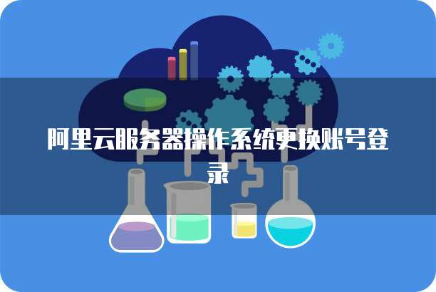 阿里云服务器操作系统更换账号登录
