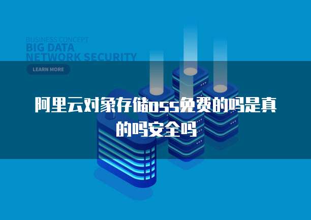阿里云对象存储oss免费的吗是真的吗安全吗