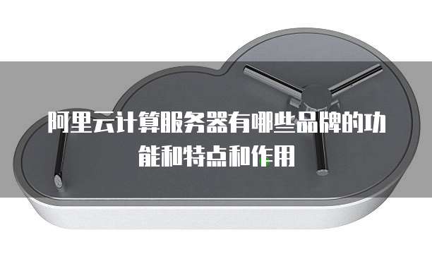 阿里云计算服务器有哪些品牌的功能和特点和作用