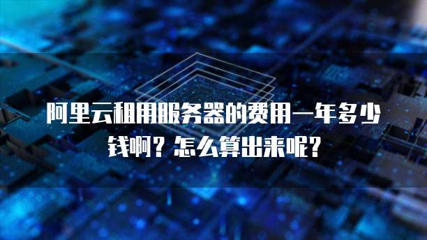 阿里云租用服务器的费用一年多少钱啊?怎么算出来呢?