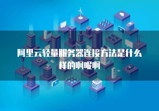 阿里云轻量服务器连接方法是什么样的啊呢啊