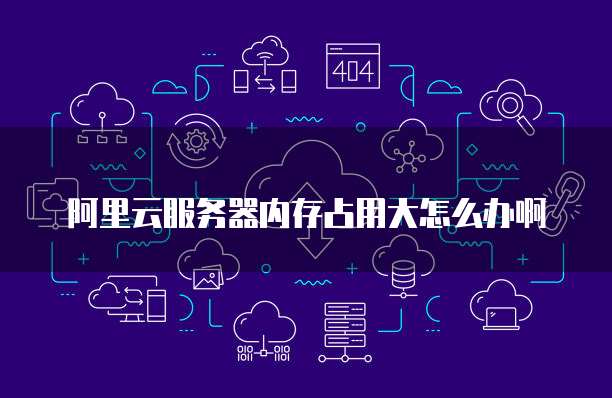 阿里云服务器内存占用大怎么办啊
