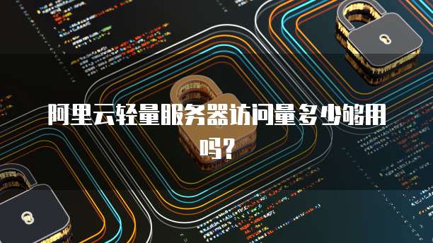 阿里云轻量服务器访问量多少够用吗?