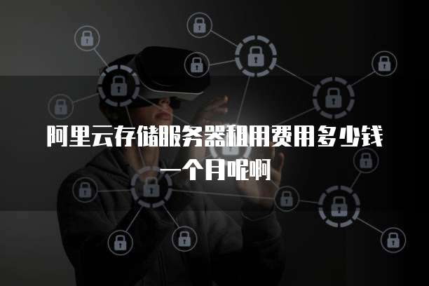 阿里云存储服务器租用费用多少钱一个月呢啊