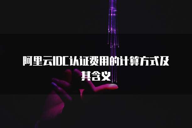 阿里云IDC认证费用的计算方式及其含义