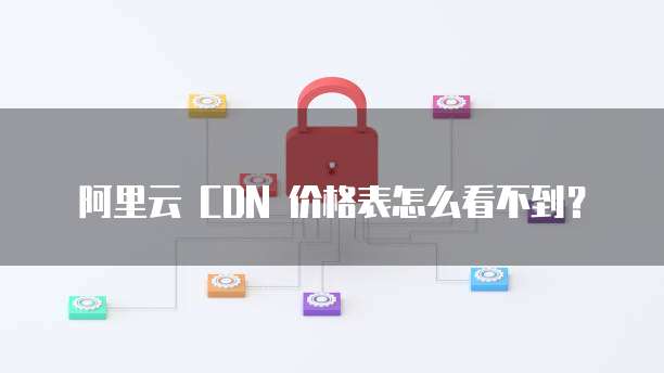 阿里云 CDN 价格表怎么看不到?