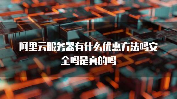 阿里云服务器有什么优惠方法吗安全吗是真的吗