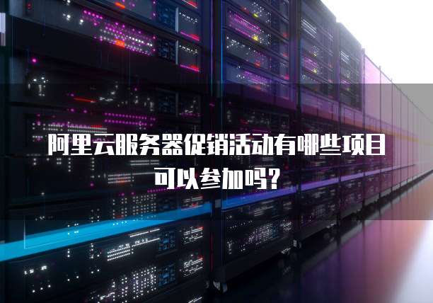 阿里云服务器促销活动有哪些项目可以参加吗?
