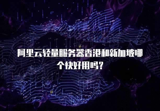 阿里云轻量服务器香港和新加坡哪个快好用吗?