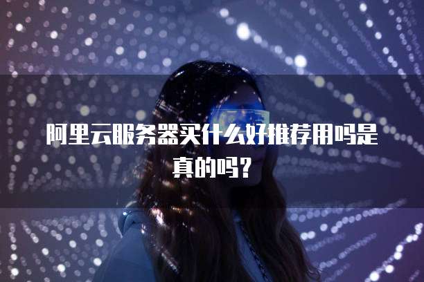 阿里云服务器买什么好推荐用吗是真的吗?
