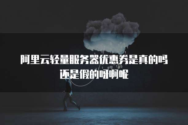 阿里云轻量服务器优惠券是真的吗还是假的呀啊呢