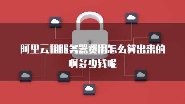 阿里云租服务器费用怎么算出来的啊多少钱呢