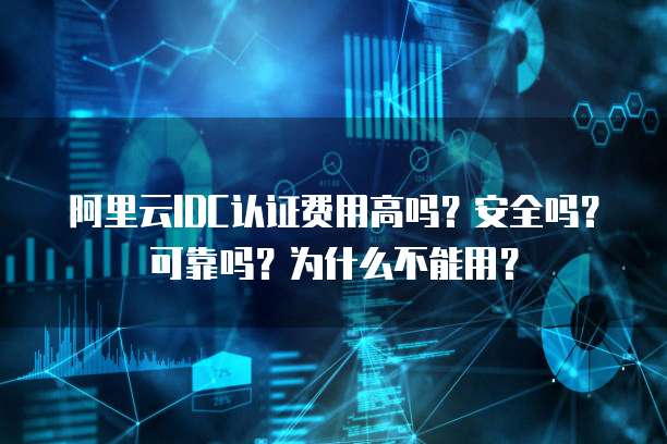 阿里云IDC认证费用高吗?安全吗?可靠吗?为什么不能用?