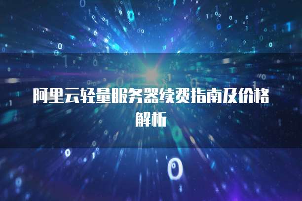 阿里云轻量服务器续费指南及价格解析