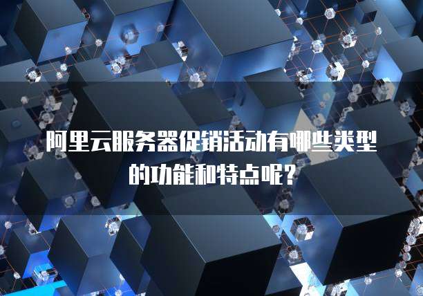 阿里云服务器促销活动有哪些类型的功能和特点呢?