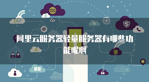 阿里云服务器轻量服务器有哪些功能呢啊