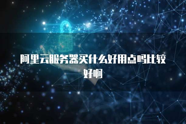 阿里云服务器买什么好用点吗比较好啊
