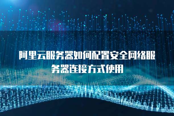 阿里云服务器如何配置安全网络服务器连接方式使用