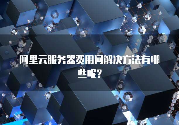 阿里云服务器费用问解决方法有哪些呢?