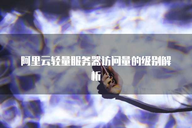 阿里云轻量服务器访问量的级别解析