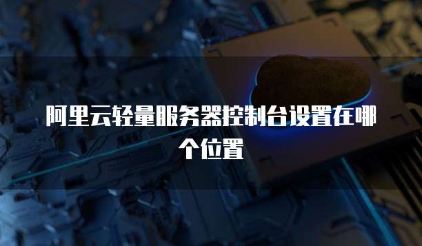 阿里云轻量服务器控制台设置在哪个位置