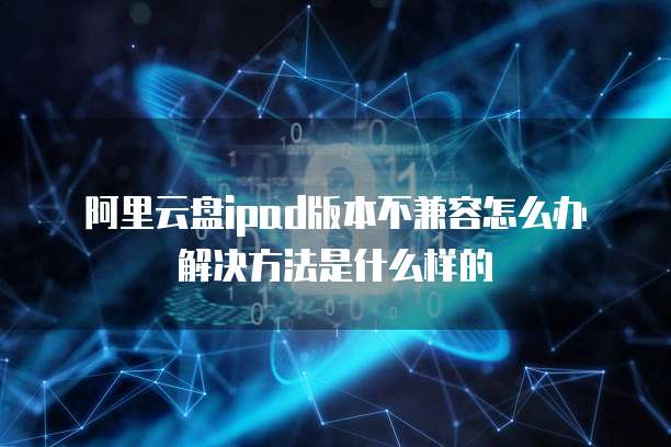 阿里云盘ipad版本不兼容怎么办解决方法是什么样的