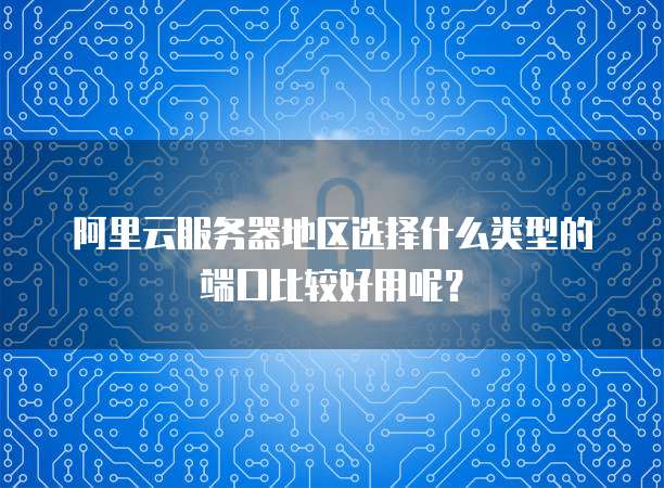 阿里云服务器地区选择什么类型的端口比较好用呢?