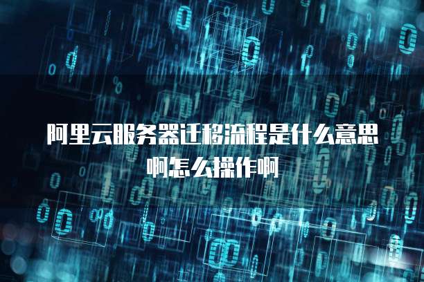 阿里云服务器迁移流程是什么意思啊怎么操作啊