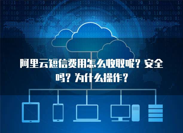 阿里云短信费用怎么收取呢?安全吗?为什么操作?