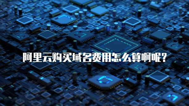 阿里云购买域名费用怎么算啊呢?