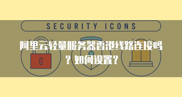 阿里云轻量服务器香港线路连接吗?如何设置?
