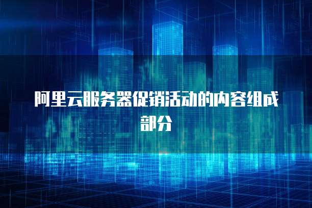 阿里云服务器促销活动的内容组成部分