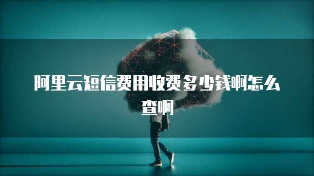 阿里云短信费用收费多少钱啊怎么查啊