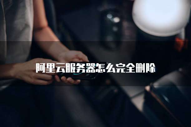阿里云服务器怎么完全删除