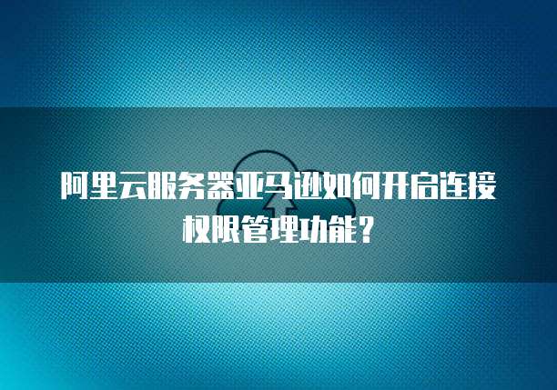 阿里云服务器亚马逊如何开启连接权限管理功能?