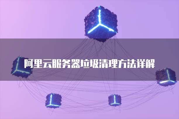 阿里云服务器垃圾清理方法详解