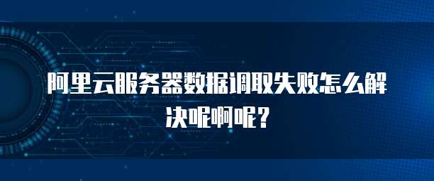 阿里云服务器数据调取失败怎么解决呢啊呢?