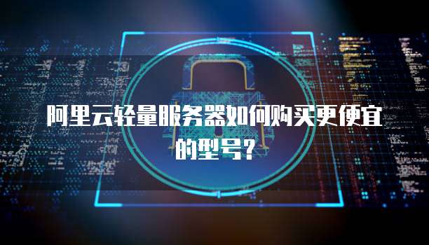 阿里云轻量服务器如何购买更便宜的型号?