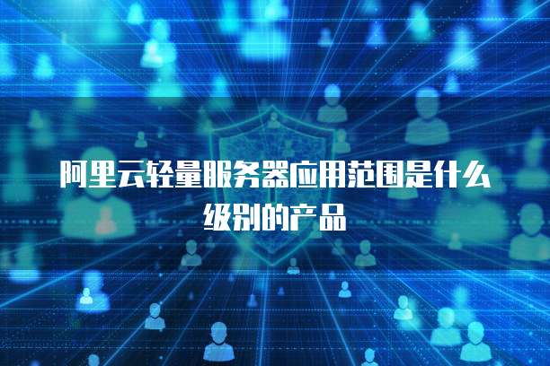 阿里云轻量服务器应用范围是什么级别的产品