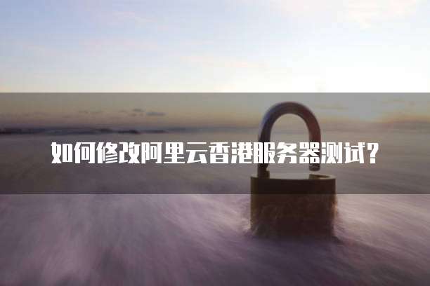 如何修改阿里云香港服务器测试?