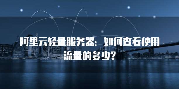 阿里云轻量服务器:如何查看使用流量的多少?